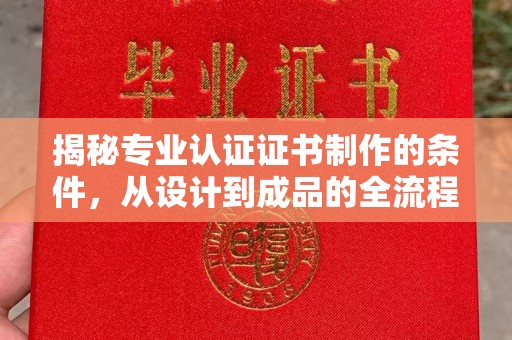 濮阳揭秘专业认证证书制作的条件，从设计到成品的全流程解析