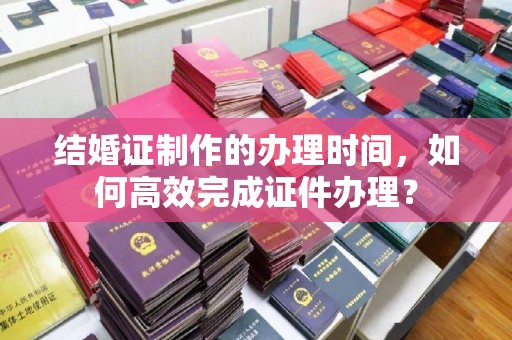 濮阳结婚证制作的办理时间，如何高效完成证件办理？