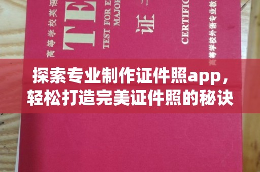 濮阳探索专业制作证件照app，轻松打造完美证件照的秘诀