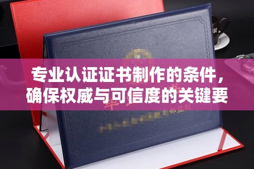 濮阳专业认证证书制作的条件，确保权威与可信度的关键要素
