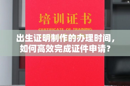 濮阳出生证明制作的办理时间，如何高效完成证件申请？
