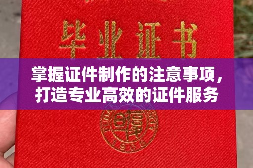 濮阳掌握证件制作的注意事项，打造专业高效的证件服务