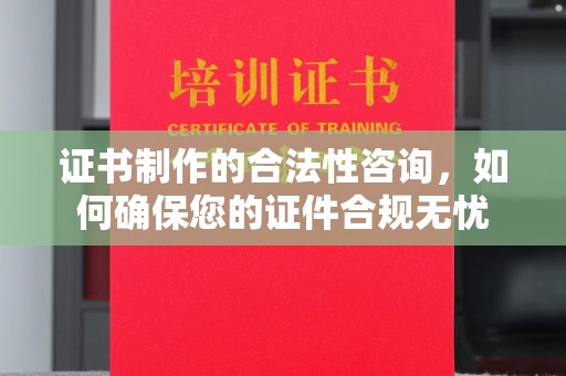 濮阳证书制作的合法性咨询，如何确保您的证件合规无忧