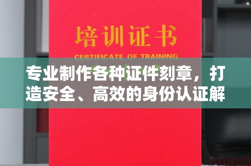 濮阳专业制作各种证件刻章，打造安全、高效的身份认证解决方案