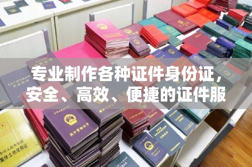 濮阳专业制作各种证件身份证，安全、高效、便捷的证件服务