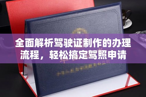 濮阳全面解析驾驶证制作的办理流程，轻松搞定驾照申请