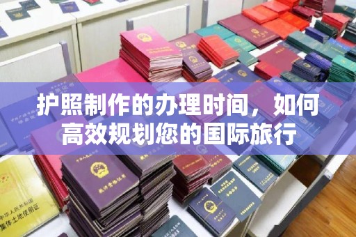 濮阳护照制作的办理时间，如何高效规划您的国际旅行