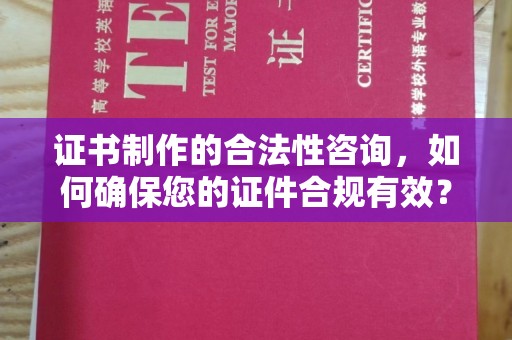 濮阳证书制作的合法性咨询，如何确保您的证件合规有效？