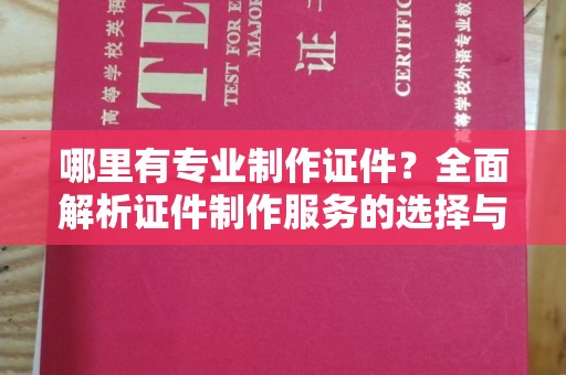 濮阳哪里有专业制作证件？全面解析证件制作服务的选择与注意事项
