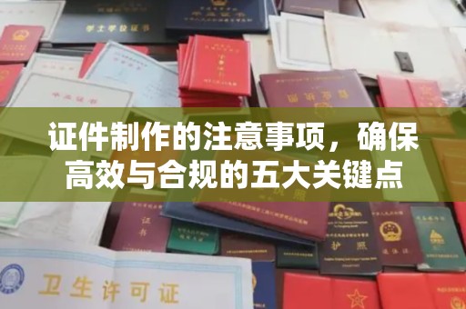 濮阳证件制作的注意事项，确保高效与合规的五大关键点