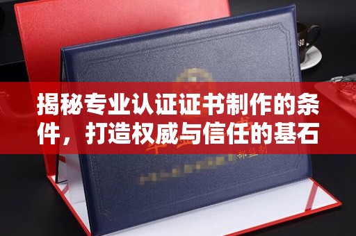 濮阳揭秘专业认证证书制作的条件，打造权威与信任的基石