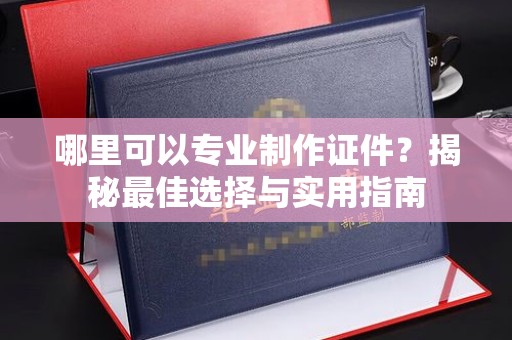 濮阳哪里可以专业制作证件？揭秘最佳选择与实用指南