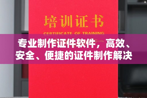 濮阳专业制作证件软件，高效、安全、便捷的证件制作解决方案