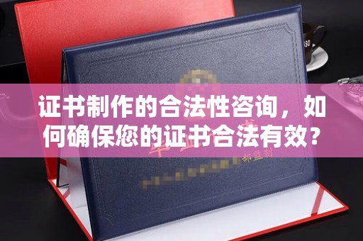 濮阳证书制作的合法性咨询，如何确保您的证书合法有效？